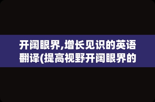 开阔眼界,增长见识的英语翻译(提高视野开阔眼界的书)