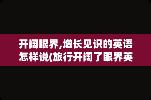 开阔眼界,增长见识的英语怎样说(旅行开阔了眼界英语作文)