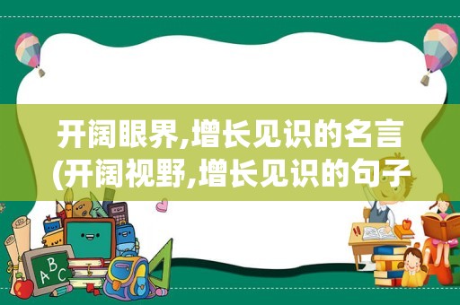 开阔眼界,增长见识的名言(开阔视野,增长见识的句子)