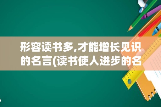 形容读书多,才能增长见识的名言(读书使人进步的名言名句)