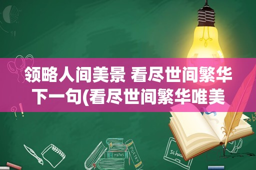 领略人间美景 看尽世间繁华下一句(看尽世间繁华唯美句子)