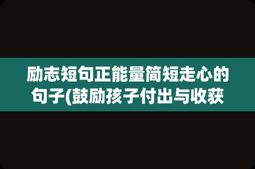 励志短句正能量简短走心的句子(鼓励孩子付出与收获的正能量句子)