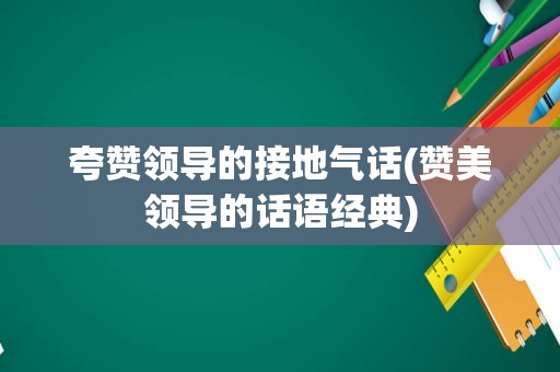 夸赞领导的接地气话(赞美领导的话语经典)