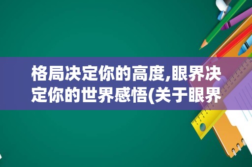 格局决定你的高度,眼界决定你的世界感悟(关于眼界的感悟)