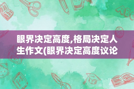 眼界决定高度,格局决定人生作文(眼界决定高度议论文800字)