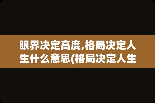 眼界决定高度,格局决定人生什么意思(格局决定人生精辟句子)