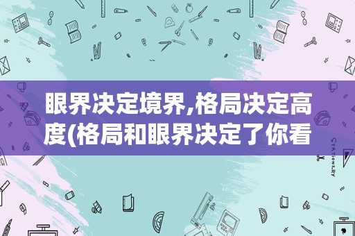 眼界决定境界,格局决定高度(格局和眼界决定了你看到的世界)