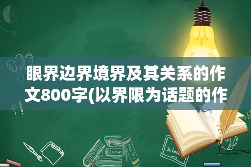 眼界边界境界及其关系的作文800字(以界限为话题的作文800字)