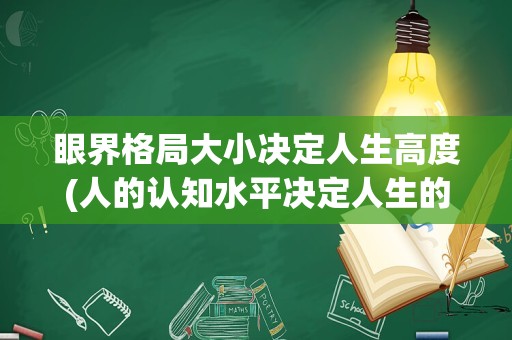 眼界格局大小决定人生高度(人的认知水平决定人生的高度)