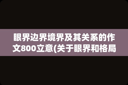 眼界边界境界及其关系的作文800立意(关于眼界和格局的作文题目)