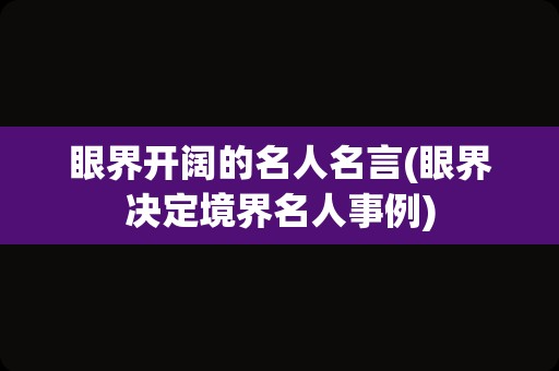 眼界开阔的名人名言(眼界决定境界名人事例)