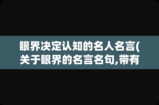 眼界决定认知的名人名言(关于眼界的名言名句,带有名人)