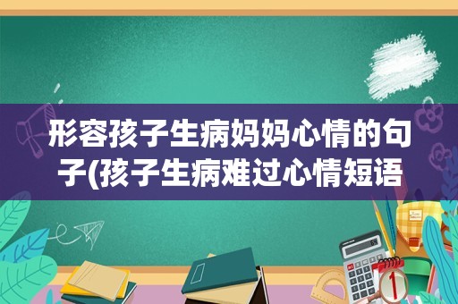 形容孩子生病妈妈心情的句子(孩子生病难过心情短语)