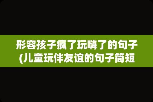 形容孩子疯了玩嗨了的句子(儿童玩伴友谊的句子简短)