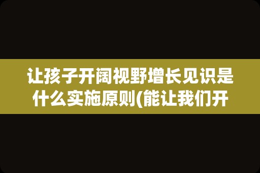 让孩子开阔视野增长见识是什么实施原则(能让我们开阔视野)