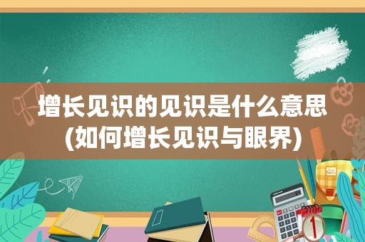 增长见识的见识是什么意思(如何增长见识与眼界)