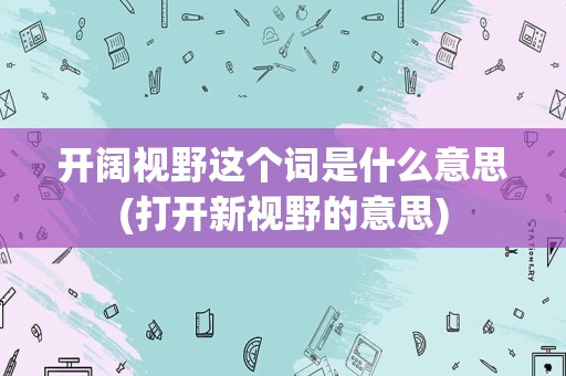 开阔视野这个词是什么意思(打开新视野的意思)