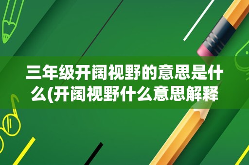 三年级开阔视野的意思是什么(开阔视野什么意思解释一下)