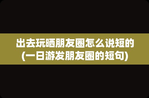 出去玩晒朋友圈怎么说短的(一日游发朋友圈的短句)