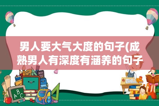 男人要大气大度的句子(成熟男人有深度有涵养的句子)