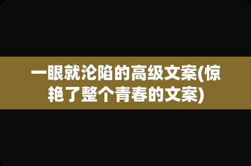 一眼就沦陷的高级文案(惊艳了整个青春的文案)