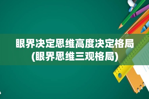 眼界决定思维高度决定格局(眼界思维三观格局)