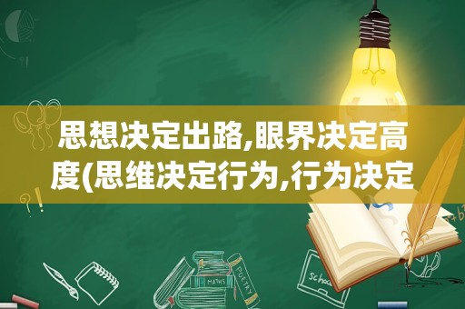 思想决定出路,眼界决定高度(思维决定行为,行为决定结果)