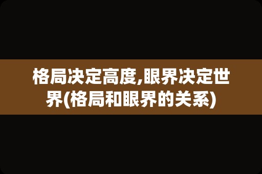 格局决定高度,眼界决定世界(格局和眼界的关系)