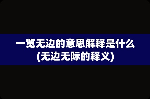 一览无边的意思解释是什么(无边无际的释义)