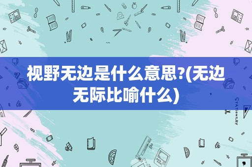 视野无边是什么意思?(无边无际比喻什么)