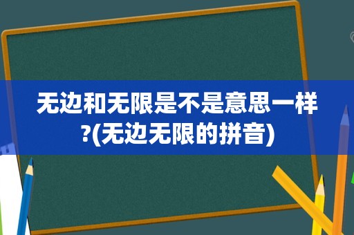 无边和无限是不是意思一样?(无边无限的拼音)