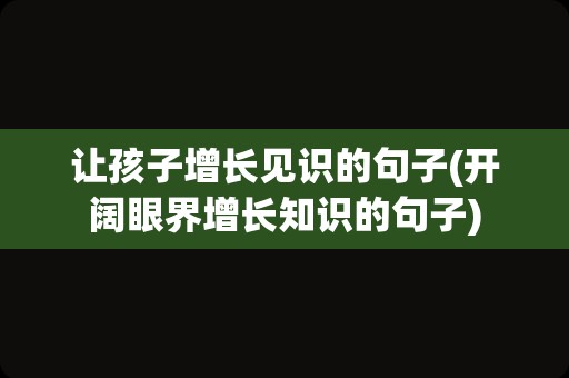 让孩子增长见识的句子(开阔眼界增长知识的句子)