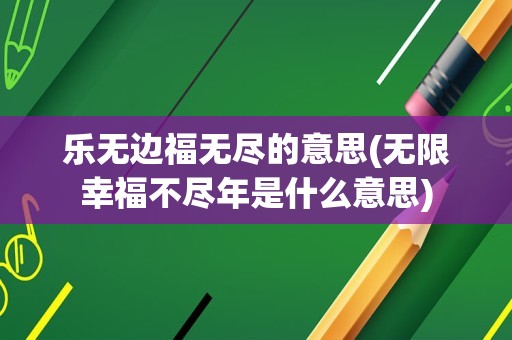 乐无边福无尽的意思(无限幸福不尽年是什么意思)