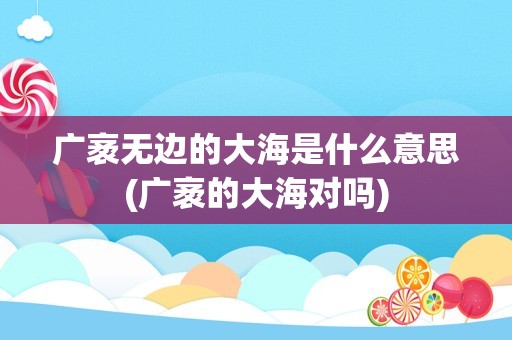 广袤无边的大海是什么意思(广袤的大海对吗)