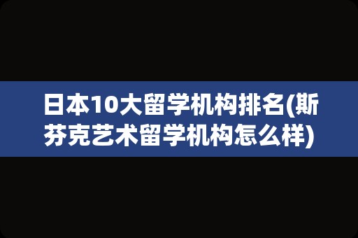 日本10大留学机构排名(斯芬克艺术留学机构怎么样)