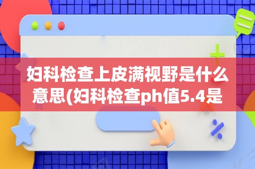 妇科检查上皮满视野是什么意思(妇科检查ph值5.4是什么意思)