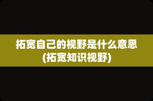 拓宽自己的视野是什么意思(拓宽知识视野)