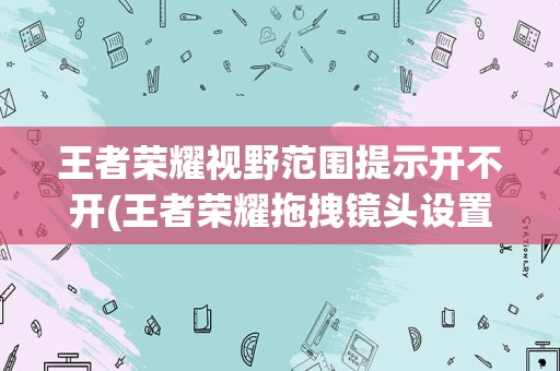 王者荣耀视野范围提示开不开(王者荣耀拖拽镜头设置在哪)