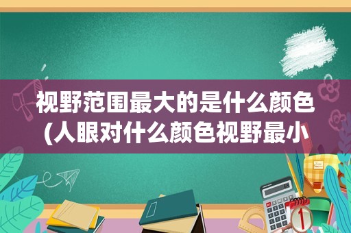 视野范围最大的是什么颜色(人眼对什么颜色视野最小)