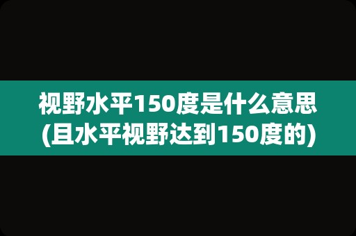 视野水平150度是什么意思(且水平视野达到150度的)