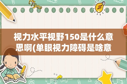 视力水平视野150是什么意思啊(单眼视力障碍是啥意思)