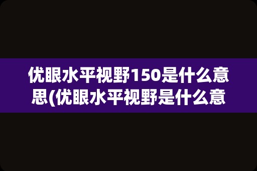 优眼水平视野150是什么意思(优眼水平视野是什么意思)