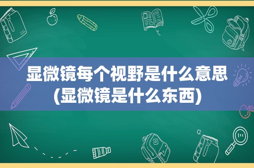 显微镜每个视野是什么意思(显微镜是什么东西)