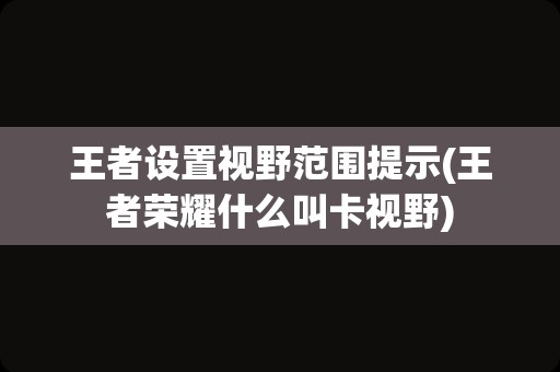 王者设置视野范围提示(王者荣耀什么叫卡视野)