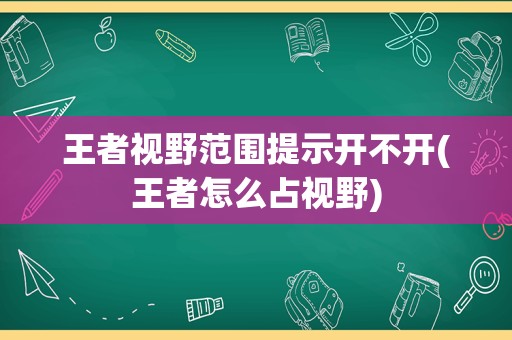 王者视野范围提示开不开(王者怎么占视野)