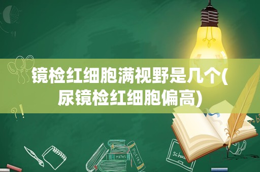 镜检红细胞满视野是几个(尿镜检红细胞偏高)