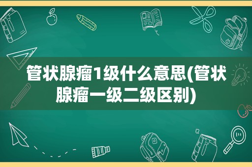 管状腺瘤1级什么意思(管状腺瘤一级二级区别)