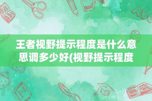 王者视野提示程度是什么意思调多少好(视野提示程度调高还是低)