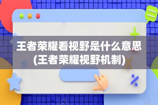 王者荣耀看视野是什么意思(王者荣耀视野机制)