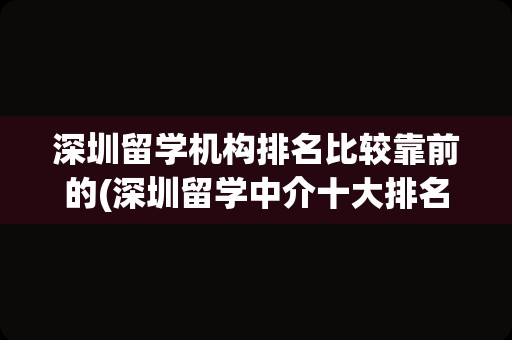 深圳留学机构排名比较靠前的(深圳留学中介十大排名)